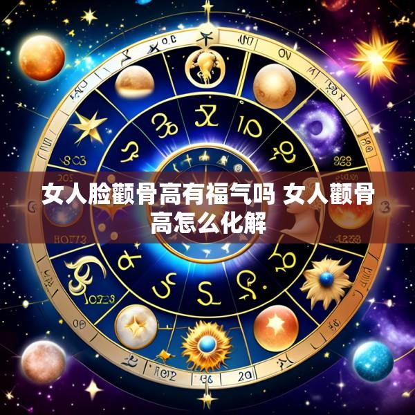 女人脸颧骨高有福气吗 女人颧骨高怎么化解