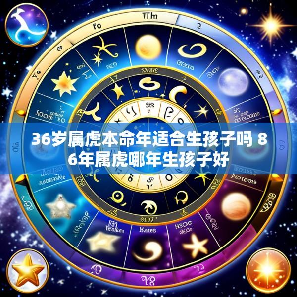 36岁属虎本命年适合生孩子吗 86年属虎哪年生孩子好