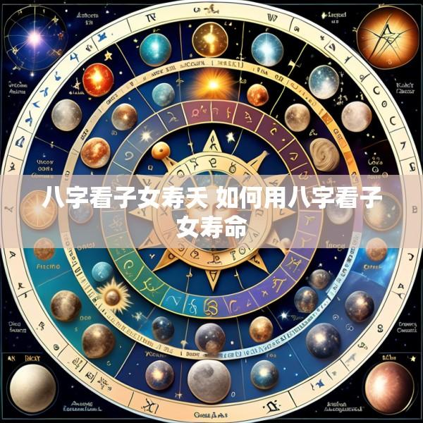 八字看子女寿夭 如何用八字看子女寿命