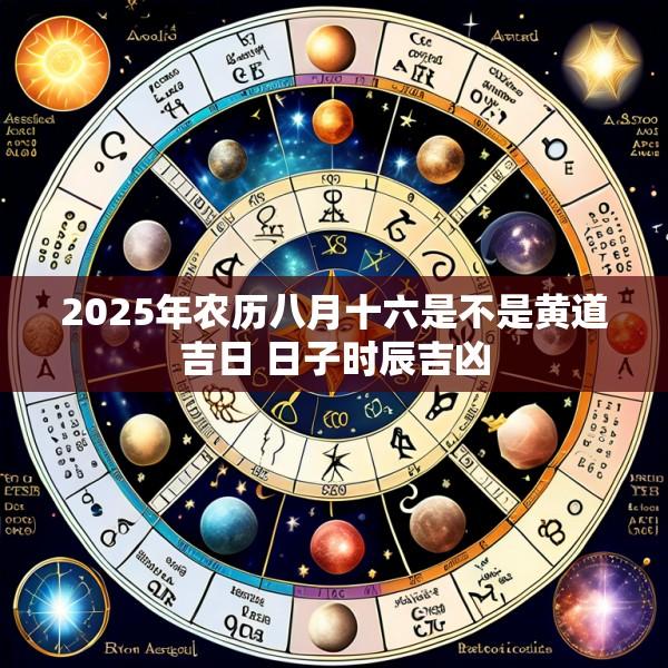 2025年农历八月十六是不是黄道吉日 日子时辰吉凶