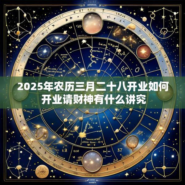 2025年农历三月二十八开业如何 开业请财神有什么讲究
