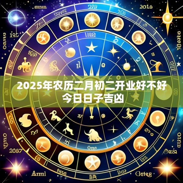 2025年农历二月初二开业好不好 今日日子吉凶