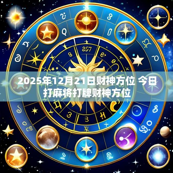 2025年12月21日财神方位 今日打麻将打牌财神方位