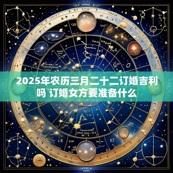 2025年农历三月二十二订婚吉利吗 订婚女方要准备什么