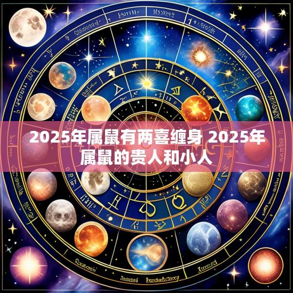 2025年属鼠有两喜缠身 2025年属鼠的贵人和小人