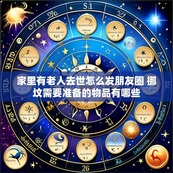 家里有老人去世怎么发朋友圈 挪坟需要准备的物品有哪些