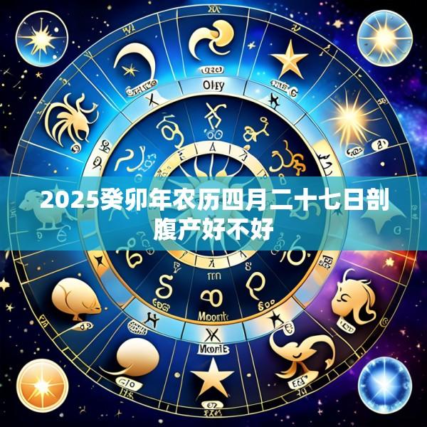 2025癸卯年农历四月二十七日剖腹产好不好