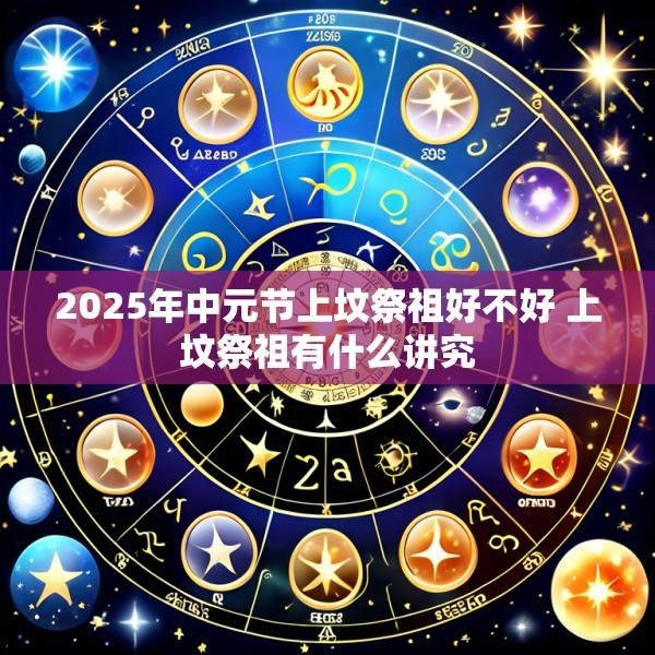 2025年中元节上坟祭祖好不好 上坟祭祖有什么讲究
