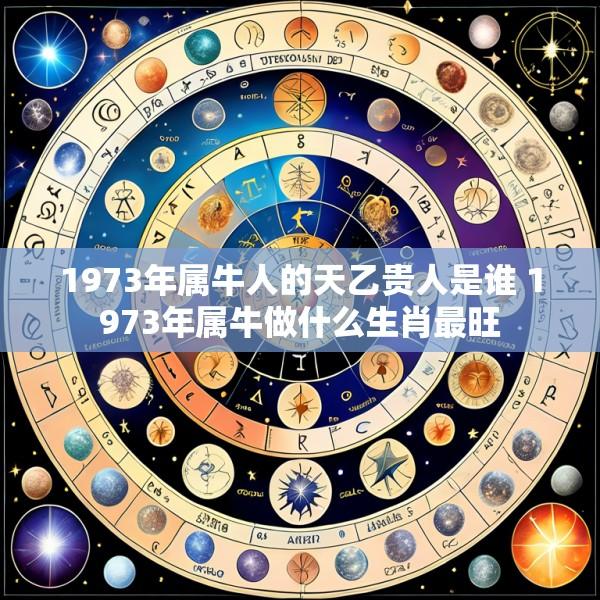 1973年属牛人的天乙贵人是谁 1973年属牛做什么生肖最旺