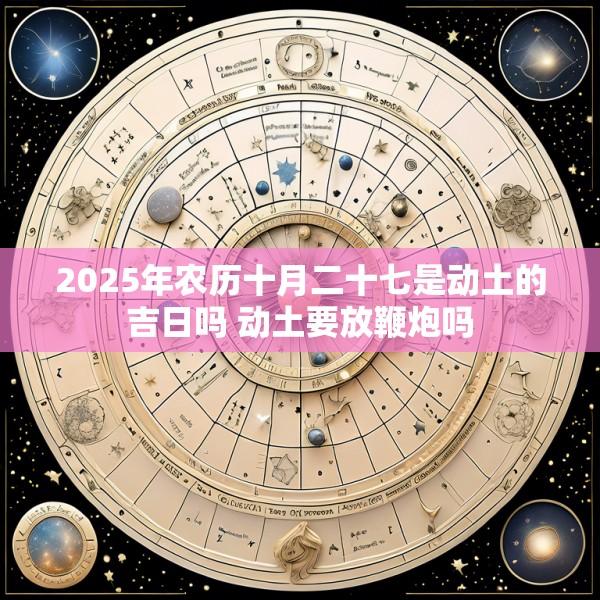 2025年农历十月二十七是动土的吉日吗 动土要放鞭炮吗