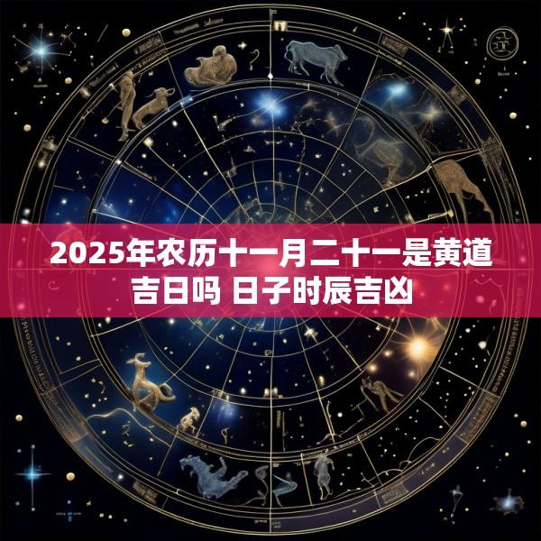 2025年农历十一月二十一是黄道吉日吗 日子时辰吉凶