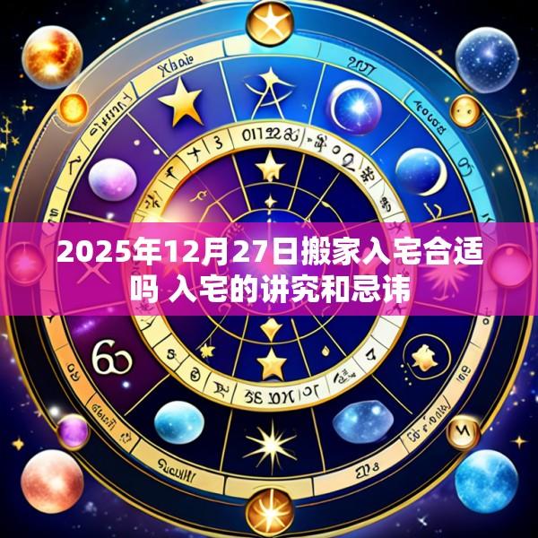 2025年12月27日搬家入宅合适吗 入宅的讲究和忌讳
