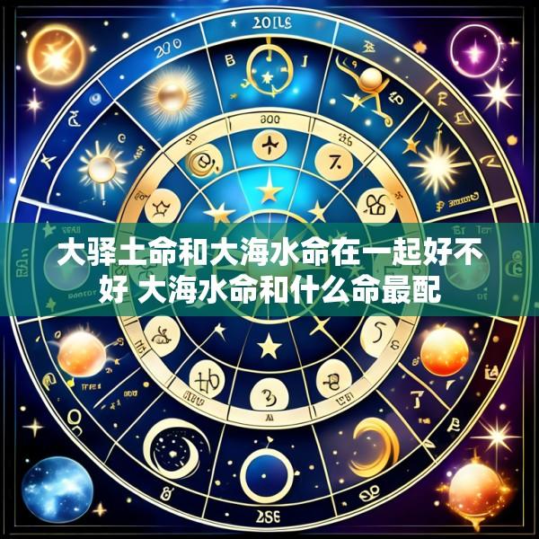 大驿土命和大海水命在一起好不好 大海水命和什么命最配