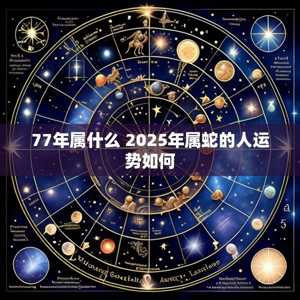 77年属什么 2025年属蛇的人运势如何