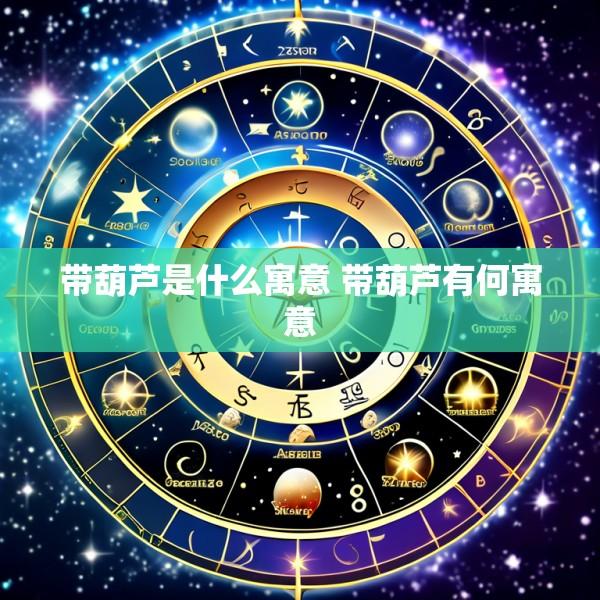 带葫芦是什么寓意 带葫芦有何寓意