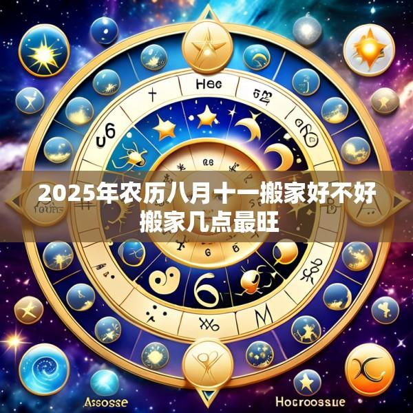 2025年农历八月十一搬家好不好 搬家几点最旺