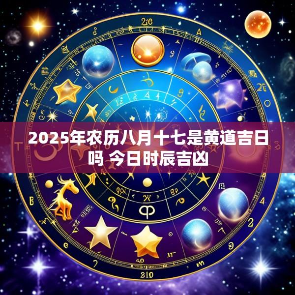2025年农历八月十七是黄道吉日吗 今日时辰吉凶