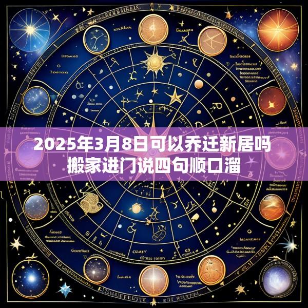 2025年3月8日可以乔迁新居吗 搬家进门说四句顺口溜