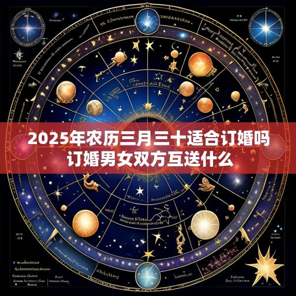 2025年农历三月三十适合订婚吗 订婚男女双方互送什么