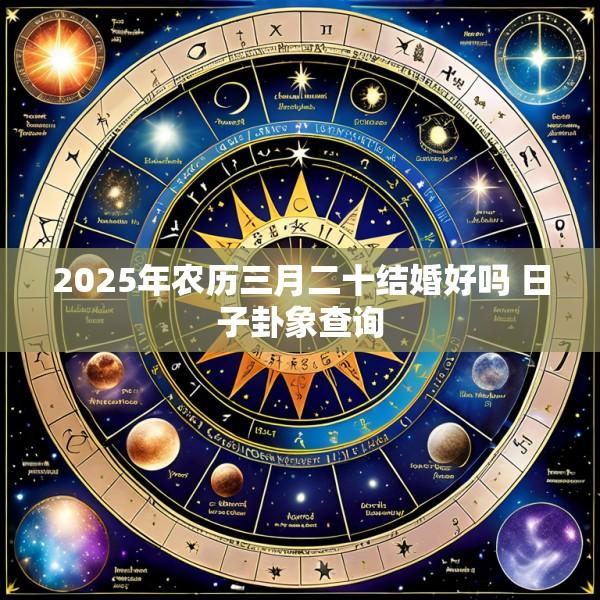 2025年农历三月二十结婚好吗 日子卦象查询