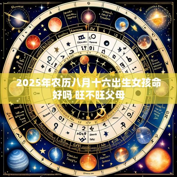 2025年农历八月十六出生女孩命好吗 旺不旺父母