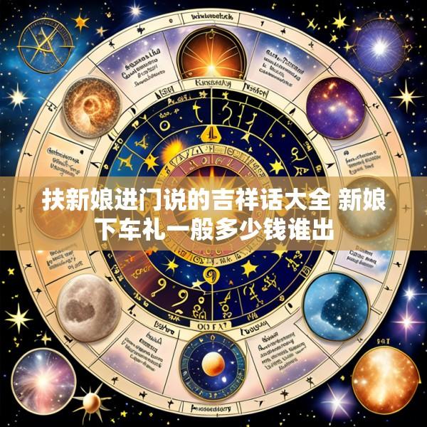 扶新娘进门说的吉祥话大全 新娘下车礼一般多少钱谁出