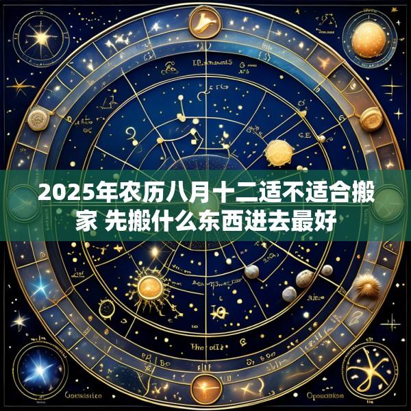 2025年农历八月十二适不适合搬家 先搬什么东西进去最好