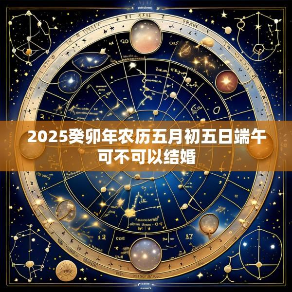2025癸卯年农历五月初五日端午可不可以结婚