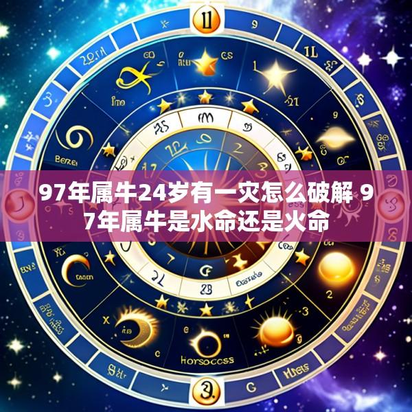 97年属牛24岁有一灾怎么破解 97年属牛是水命还是火命
