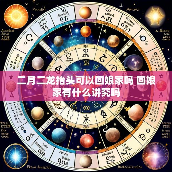 二月二龙抬头可以回娘家吗 回娘家有什么讲究吗