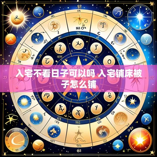 入宅不看日子可以吗 入宅铺床被子怎么铺