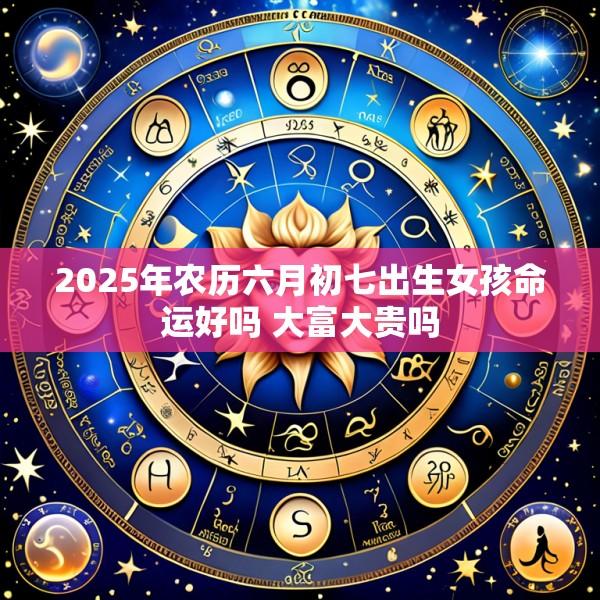 2025年农历六月初七出生女孩命运好吗 大富大贵吗