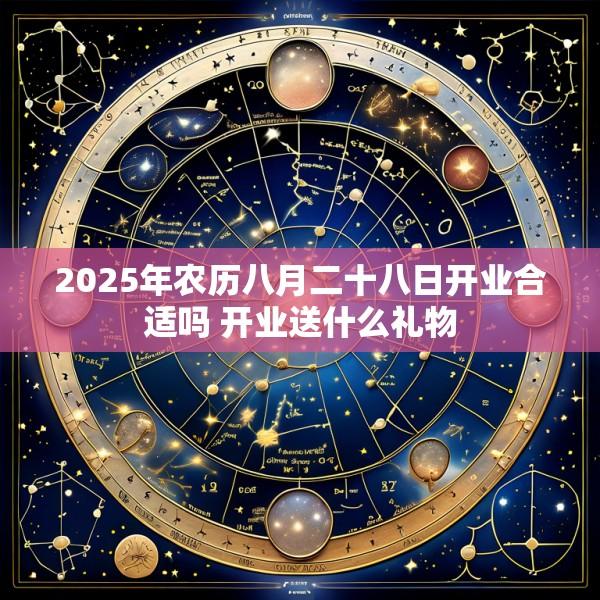 2025年农历八月二十八日开业合适吗 开业送什么礼物