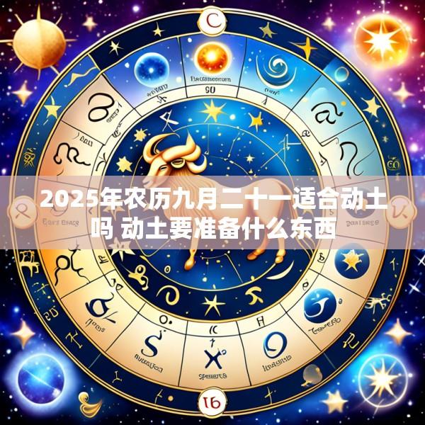 2025年农历九月二十一适合动土吗 动土要准备什么东西