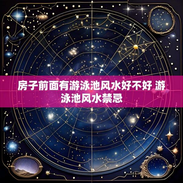 房子前面有游泳池风水好不好 游泳池风水禁忌