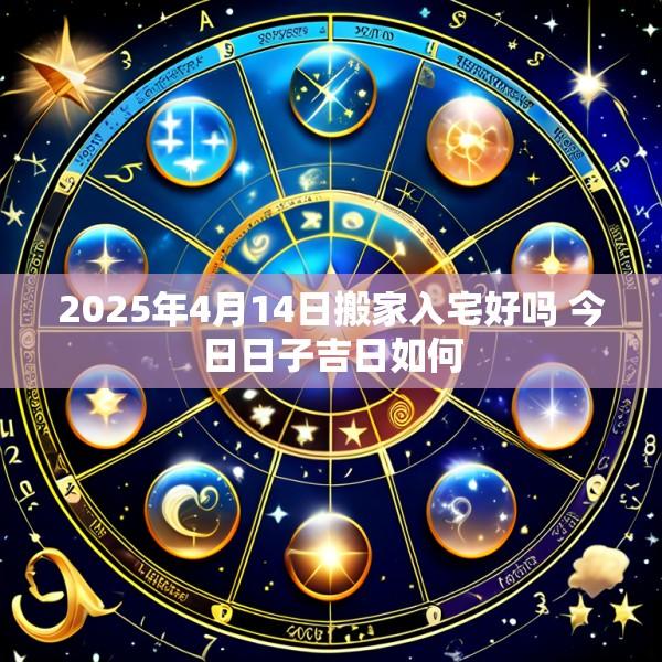 2025年4月14日搬家入宅好吗 今日日子吉日如何