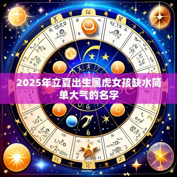 2025年立夏出生属虎女孩缺水简单大气的名字