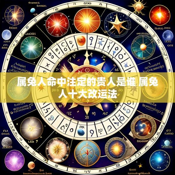 属兔人命中注定的贵人是谁 属兔人十大改运法
