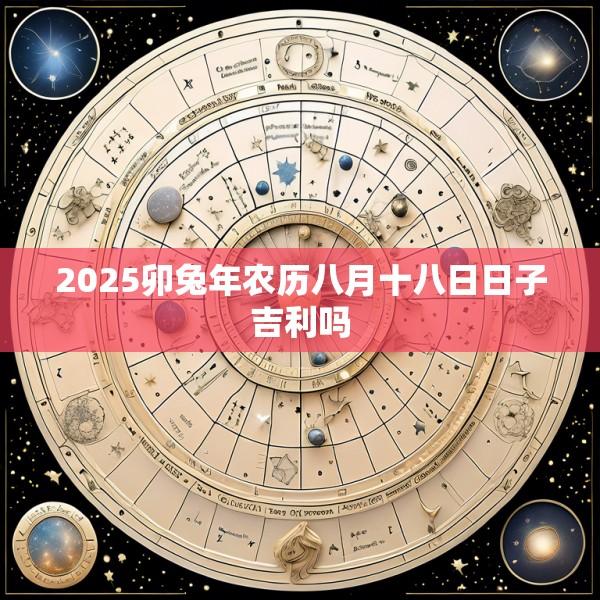 2025卯兔年农历八月十八日日子吉利吗