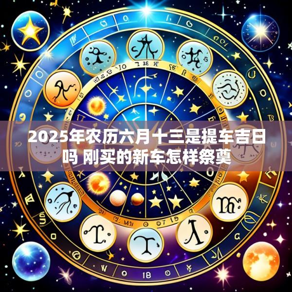 2025年农历六月十三是提车吉日吗 刚买的新车怎样祭奠