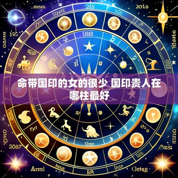 命带国印的女的很少 国印贵人在哪柱最好