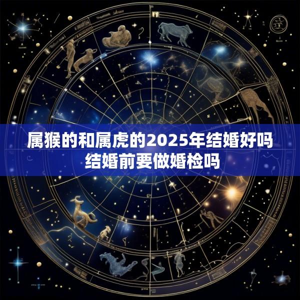 属猴的和属虎的2025年结婚好吗 结婚前要做婚检吗