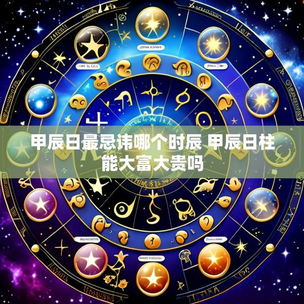 甲辰日最忌讳哪个时辰 甲辰日柱能大富大贵吗
