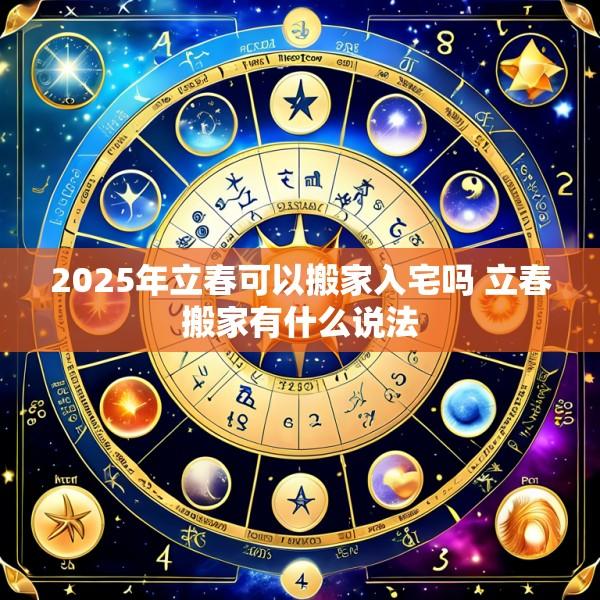 2025年立春可以搬家入宅吗 立春搬家有什么说法