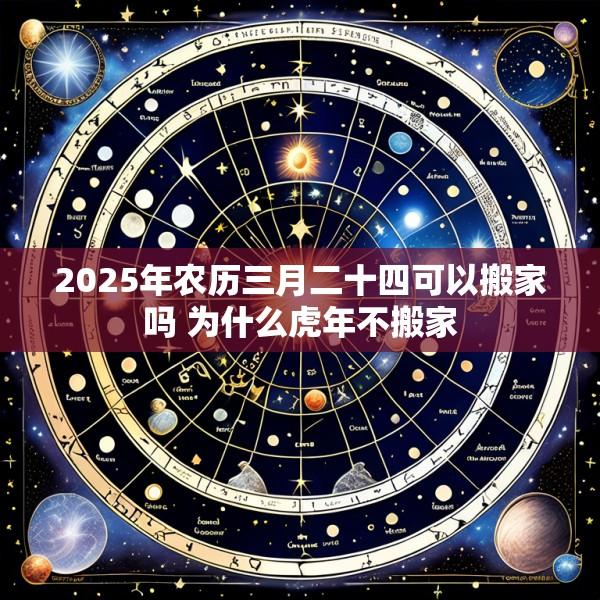 2025年农历三月二十四可以搬家吗 为什么虎年不搬家