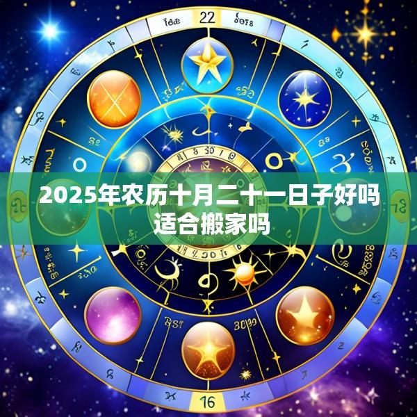 2025年农历十月二十一日子好吗 适合搬家吗