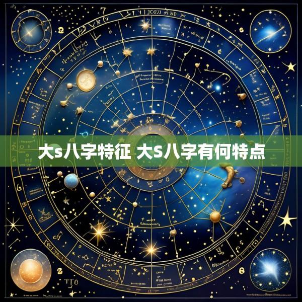 大s八字特征 大S八字有何特点