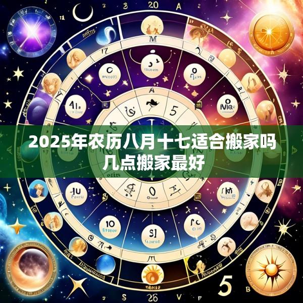 2025年农历八月十七适合搬家吗 几点搬家最好