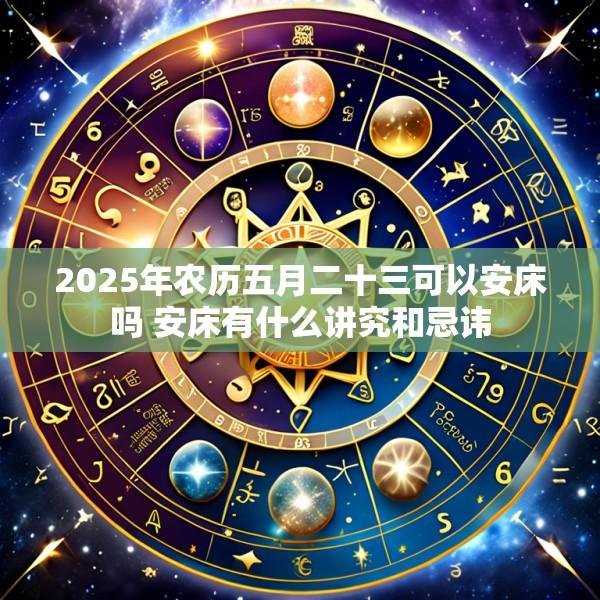 2025年农历五月二十三可以安床吗 安床有什么讲究和忌讳