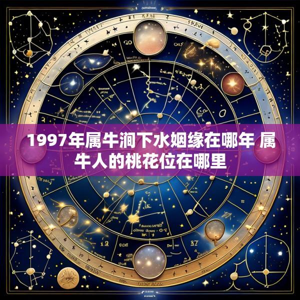1997年属牛涧下水姻缘在哪年 属牛人的桃花位在哪里